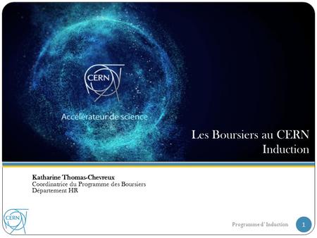 Katharine Thomas-Chevreux Coordinatrice du Programme des Boursiers Département HR Les Boursiers au CERN Induction 1Programme d’ Induction.