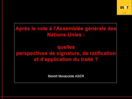 1 Après le vote à l’Assemblée générale des Nations-Unies : quelles perspectives de signature, de ratification et d’application du traité ? Benoît Muracciole.