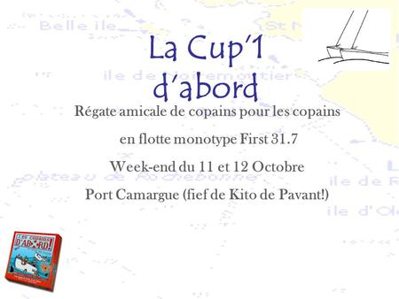 La Cup’1 d’abord Régate amicale de copains pour les copains en flotte monotype First 31.7 Week-end du 11 et 12 Octobre Port Camargue (fief de Kito de Pavant!)