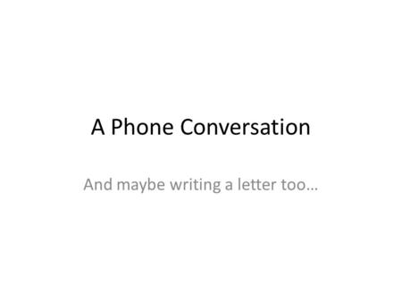 A Phone Conversation And maybe writing a letter too…