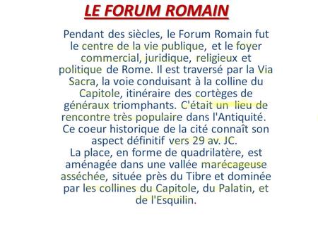LE FORUM ROMAIN Pendant des siècles, le Forum Romain fut le centre de la vie publique, et le foyer commercial, juridique, religieux et politique de Rome.