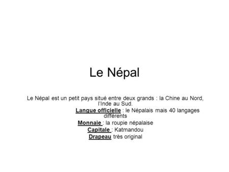Le Népal Le Népal est un petit pays situé entre deux grands : la Chine au Nord, l’Inde au Sud. Langue officielle : le Népalais mais 40 langages différents.