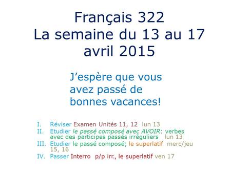 Français 322 La semaine du 13 au 17 avril 2015 I.Réviser Examen Unités 11, 12 lun 13 II.Etudier le passé composé avec AVOIR: verbes avec des participes.