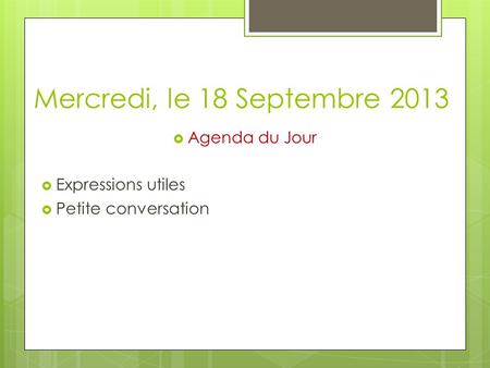 Mercredi, le 18 Septembre 2013  Agenda du Jour  Expressions utiles  Petite conversation.