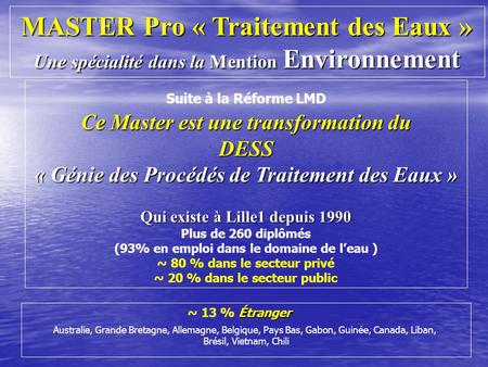 Suite à la Réforme LMD Ce Master est une transformation du DESS « Génie des Procédés de Traitement des Eaux » Qui existe à Lille1 depuis 1990 Plus de 260.