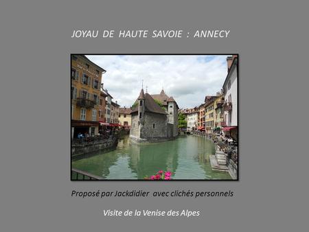 JOYAU DE HAUTE SAVOIE : ANNECY Proposé par Jackdidier avec clichés personnels Visite de la Venise des Alpes.