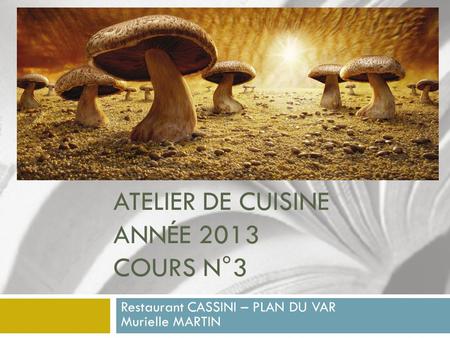 ATELIER DE CUISINE ANNÉE 2013 COURS N°3 Restaurant CASSINI – PLAN DU VAR Murielle MARTIN.