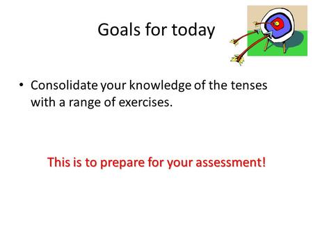 Goals for today Consolidate your knowledge of the tenses with a range of exercises. This is to prepare for your assessment!