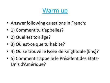 Warm up Answer following questions in French: 1) Comment tu t’appelles? 2) Quel est ton âge? 3) Où est-ce que tu habite? 4) Où se trouve le lycée de Knightdale.
