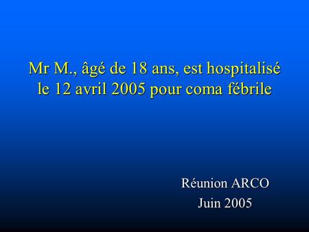Mr M., âgé de 18 ans, est hospitalisé le 12 avril 2005 pour coma fébrile Réunion ARCO Juin 2005.