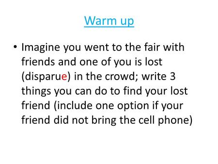 Warm up Imagine you went to the fair with friends and one of you is lost (disparue) in the crowd; write 3 things you can do to find your lost friend (include.