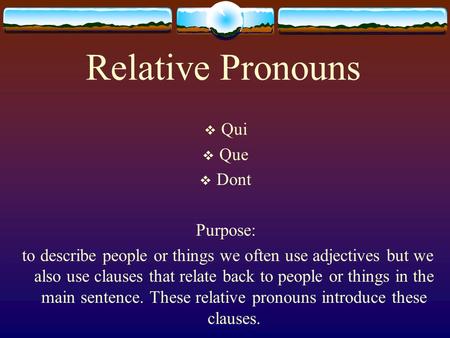 Relative Pronouns  Qui  Que  Dont Purpose: to describe people or things we often use adjectives but we also use clauses that relate back to people.