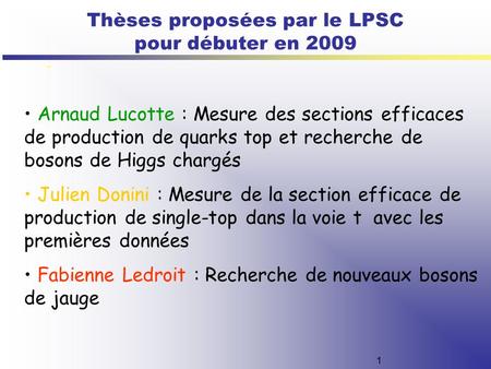 1 Thèses proposées par le LPSC pour débuter en 2009 - Arnaud Lucotte : Mesure des sections efficaces de production de quarks top et recherche de bosons.