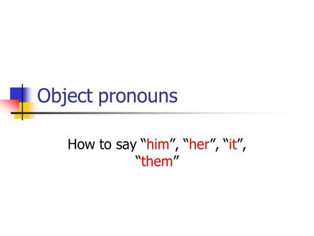 Object pronouns How to say “him”, “her”, “it”, “them”