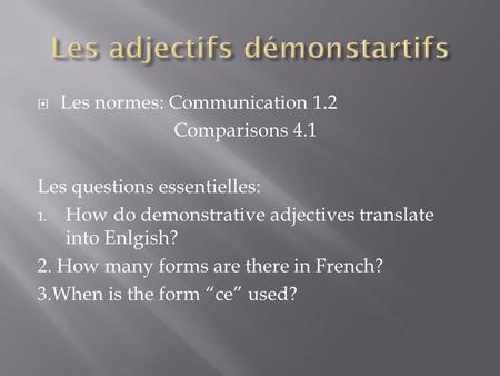  Les normes: Communication 1.2 Comparisons 4.1 Les questions essentielles: 1. How do demonstrative adjectives translate into Enlgish? 2. How many forms.