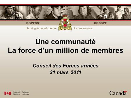 DGPFSS Serving those who serveÀ votre service DGSSPF Une communauté La force d’un million de membres Conseil des Forces armées 31 mars 2011.