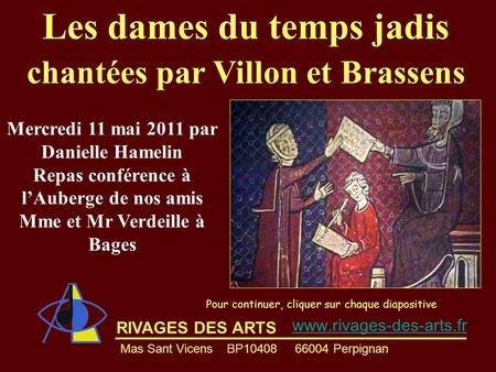 RIVAGES DES ARTS Les dames du temps jadis chantées par Villon et Brassens Pour continuer, cliquer sur chaque diapositive Mercredi 11 mai 2011 par Danielle.