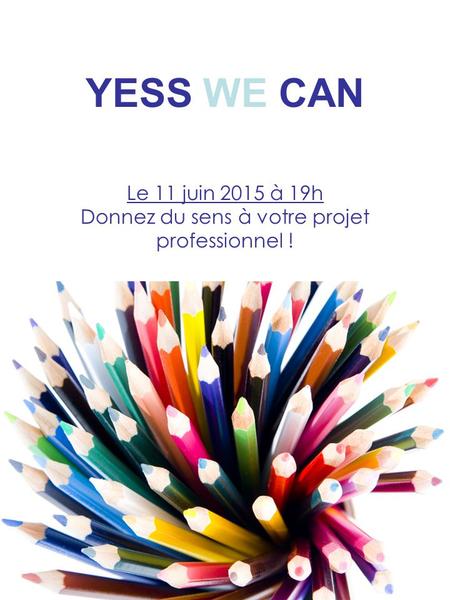1 YESS WE CAN Le 11 juin 2015 à 19h Donnez du sens à votre projet professionnel !
