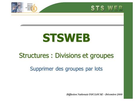 Diffusion Nationale TOULOUSE – Décembre 2008 STSWEB Structures : Divisions et groupes Supprimer des groupes par lots.