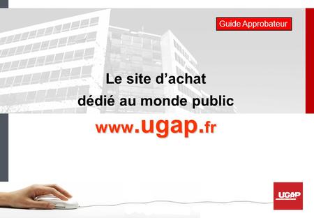 Le site d’achat dédié au monde public www.ugap. fr Guide Approbateur.