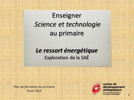 Enseigner Science et technologie au primaire Le ressort énergétique Exploration de la SAÉ Plan de formation au primaire Hiver 2015 1.