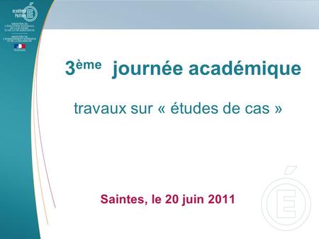 Travaux sur « études de cas » Saintes, le 20 juin 2011 3 ème journée académique.