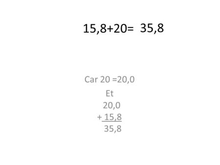 15,8+20= 35,8 Car 20 =20,0 Et 20,0 + 15,8 35,8.