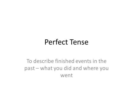 Perfect Tense To describe finished events in the past – what you did and where you went.