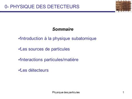 Physique des particules1 Sommaire Introduction à la physique subatomique Les sources de particules Interactions particules/matière Les détecteurs 0- PHYSIQUE.