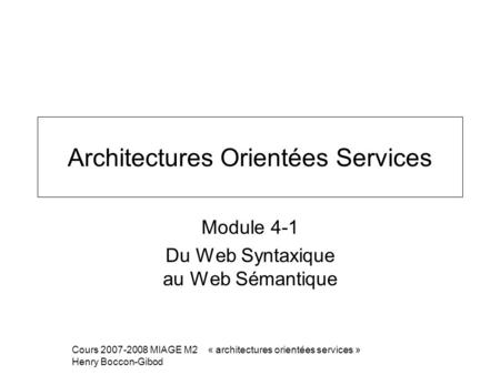 Cours 2007-2008 MIAGE M2 « architectures orientées services » Henry Boccon-Gibod Architectures Orientées Services Module 4-1 Du Web Syntaxique au Web Sémantique.