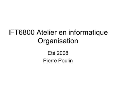 IFT6800 Atelier en informatique Organisation Eté 2008 Pierre Poulin.