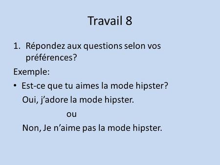 Travail 8 1.Répondez aux questions selon vos préférences? Exemple: Est-ce que tu aimes la mode hipster? Oui, j’adore la mode hipster. ou Non, Je n’aime.