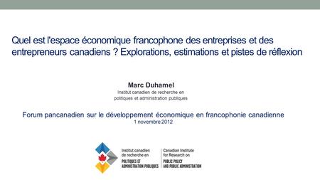 Quel est l'espace économique francophone des entreprises et des entrepreneurs canadiens ? Explorations, estimations et pistes de réflexion Marc Duhamel.