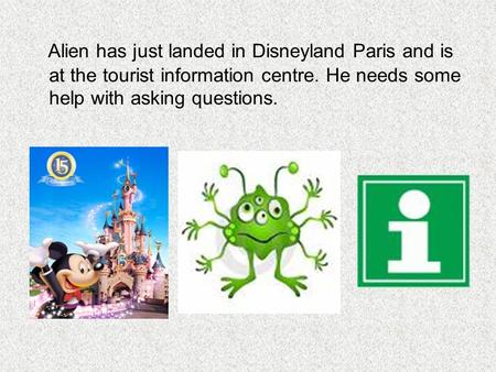 Alien has just landed in Disneyland Paris and is at the tourist information centre. He needs some help with asking questions.