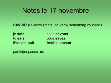 Notes le 17 novembre SAVOIR (to know (facts), to know something by heart) je saisnous savons tu saisvous savez il/elle/on saitils/elles savent participe.