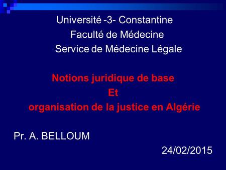 Université -3- Constantine Faculté de Médecine Service de Médecine Légale Notions juridique de base Et organisation de la justice en Algérie Pr. A. BELLOUM.