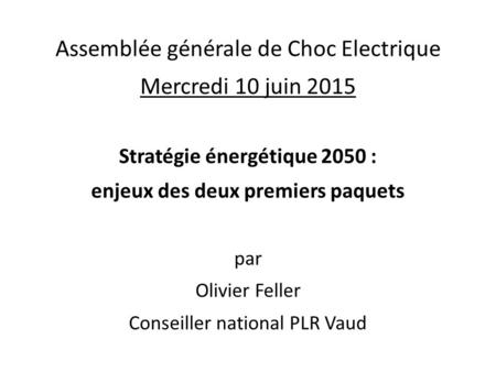 Assemblée générale de Choc Electrique Mercredi 10 juin 2015 Stratégie énergétique 2050 : enjeux des deux premiers paquets par Olivier Feller Conseiller.