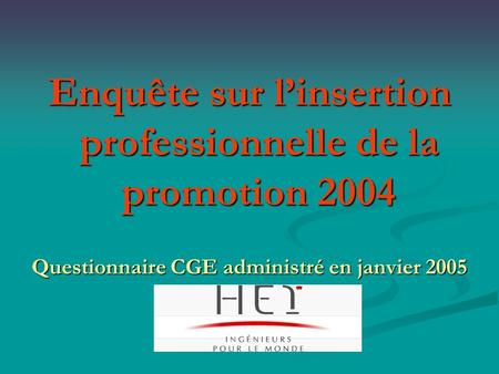 Enquête sur l’insertion professionnelle de la promotion 2004 Questionnaire CGE administré en janvier 2005.