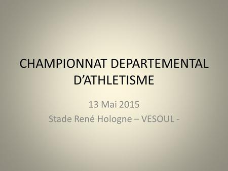CHAMPIONNAT DEPARTEMENTAL D’ATHLETISME 13 Mai 2015 Stade René Hologne – VESOUL -