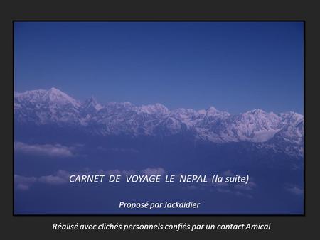 CARNET DE VOYAGE LE NEPAL (la suite) Proposé par Jackdidier Réalisé avec clichés personnels confiés par un contact Amical.