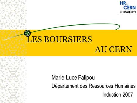 LES BOURSIERS AU CERN Marie-Luce Falipou Département des Ressources Humaines Induction 2007.