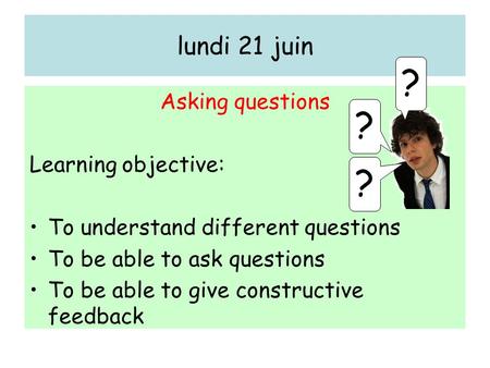 Lundi 21 juin Asking questions Learning objective: To understand different questions To be able to ask questions To be able to give constructive feedback.