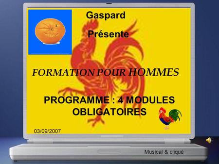 FORMATION POUR HOMMES. PROGRAMME : 4 MODULES OBLIGATOIRES Gaspard Présente Musical & cliqué 03/09/2007.