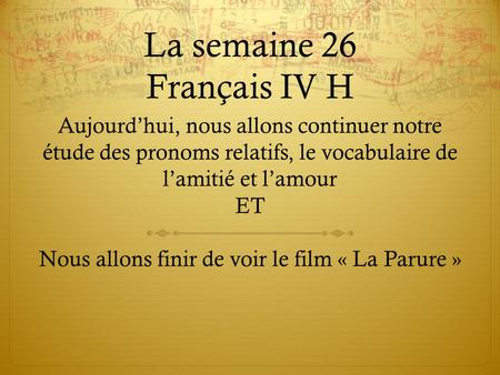 La semaine 26 Français IV H Aujourd’hui, nous allons continuer notre étude des pronoms relatifs, le vocabulaire de l’amitié et l’amour ET Nous allons finir.