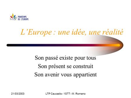 21/03/2003LTP Caucadis - 1STT - M. Romano Son passé existe pour tous Son présent se construit Son avenir vous appartient L’Europe : une idée, une réalité.