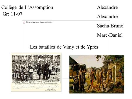 Collège de l ’AssomptionAlexandre Sacha-Bruno Marc-Daniel Gr: 11-07 Les batailles de Vimy et de Ypres.