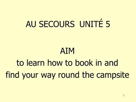 1 AU SECOURS UNITÉ 5 AIM to learn how to book in and find your way round the campsite.