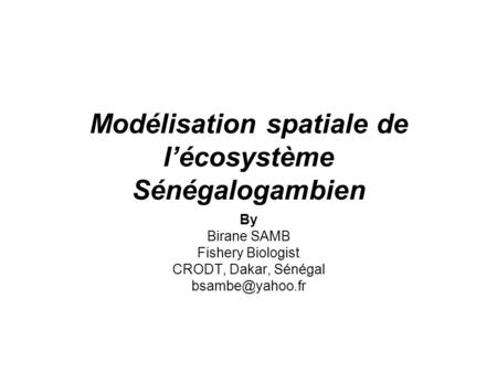 Modélisation spatiale de l’écosystème Sénégalogambien By Birane SAMB Fishery Biologist CRODT, Dakar, Sénégal