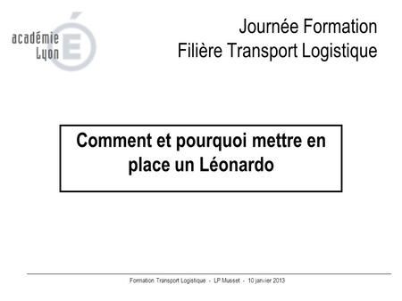 Formation Transport Logistique - LP Musset - 10 janvier 2013 Journée Formation Filière Transport Logistique Comment et pourquoi mettre en place un Léonardo.