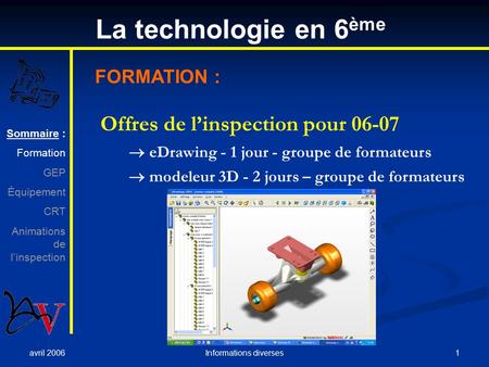 Avril 2006 1Informations diverses La technologie en 6 ème Sommaire : Formation GEP Équipement CRT Animations de l’inspection FORMATION : Offres de l’inspection.